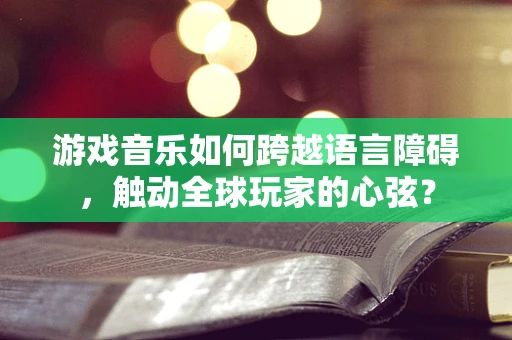 游戏音乐如何跨越语言障碍，触动全球玩家的心弦？