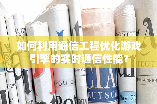 如何利用通信工程优化游戏引擎的实时通信性能？