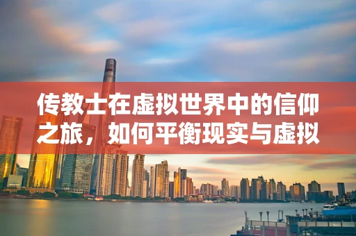 传教士在虚拟世界中的信仰之旅，如何平衡现实与虚拟的界限？