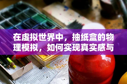 在虚拟世界中，抽纸盒的物理模拟，如何实现真实感与性能的平衡？