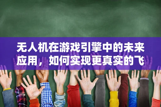 无人机在游戏引擎中的未来应用，如何实现更真实的飞行体验？