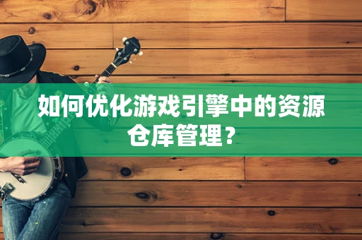 如何优化游戏引擎中的资源仓库管理？