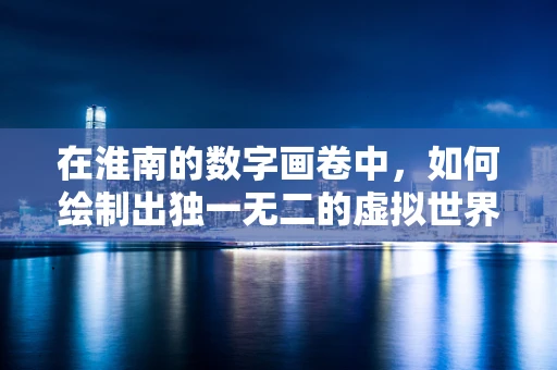 在淮南的数字画卷中，如何绘制出独一无二的虚拟世界？