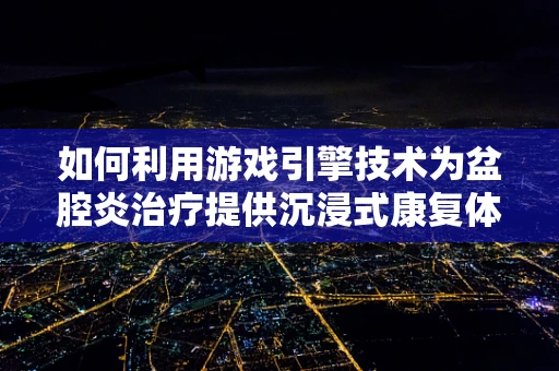 如何利用游戏引擎技术为盆腔炎治疗提供沉浸式康复体验？