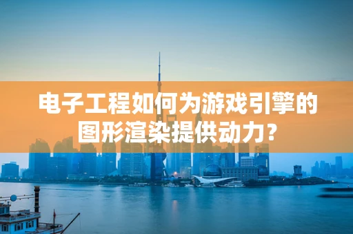 电子工程如何为游戏引擎的图形渲染提供动力？