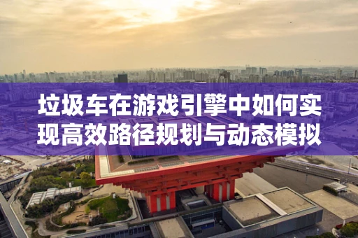 垃圾车在游戏引擎中如何实现高效路径规划与动态模拟？