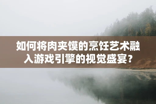 如何将肉夹馍的烹饪艺术融入游戏引擎的视觉盛宴？