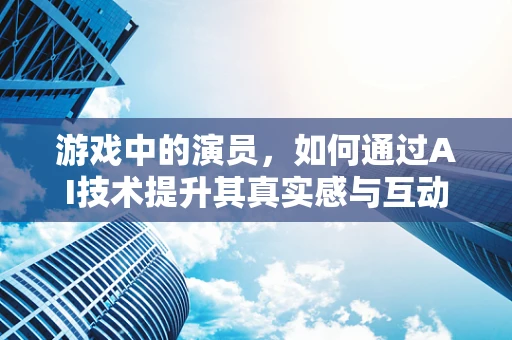 游戏中的演员，如何通过AI技术提升其真实感与互动性？