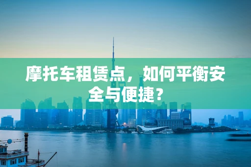 摩托车租赁点，如何平衡安全与便捷？