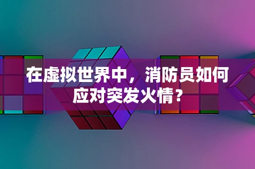 在虚拟世界中，消防员如何应对突发火情？