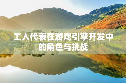 工人代表在游戏引擎开发中的角色与挑战