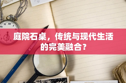 庭院石桌，传统与现代生活的完美融合？