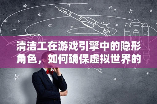 清洁工在游戏引擎中的隐形角色，如何确保虚拟世界的‘清洁’？