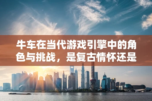 牛车在当代游戏引擎中的角色与挑战，是复古情怀还是性能瓶颈？