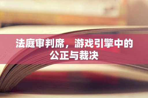 法庭审判席，游戏引擎中的公正与裁决