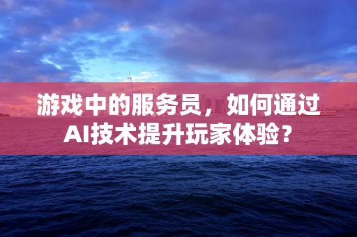 游戏中的服务员，如何通过AI技术提升玩家体验？