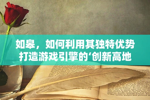 如皋，如何利用其独特优势打造游戏引擎的‘创新高地’？