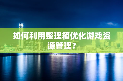 如何利用整理箱优化游戏资源管理？