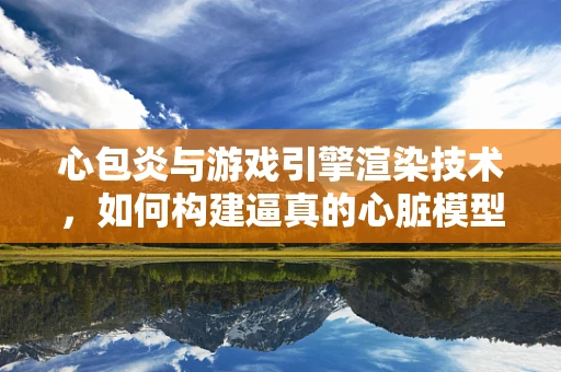 心包炎与游戏引擎渲染技术，如何构建逼真的心脏模型？