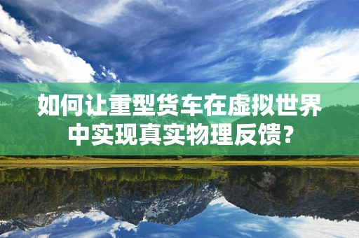 如何让重型货车在虚拟世界中实现真实物理反馈？