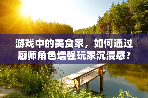 游戏中的美食家，如何通过厨师角色增强玩家沉浸感？