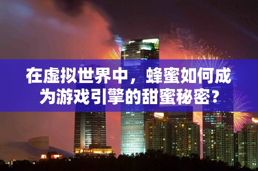 在虚拟世界中，蜂蜜如何成为游戏引擎的甜蜜秘密？