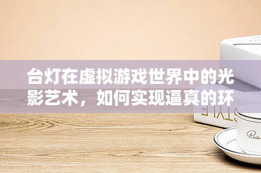 台灯在虚拟游戏世界中的光影艺术，如何实现逼真的环境照明？