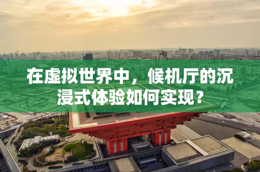 在虚拟世界中，候机厅的沉浸式体验如何实现？