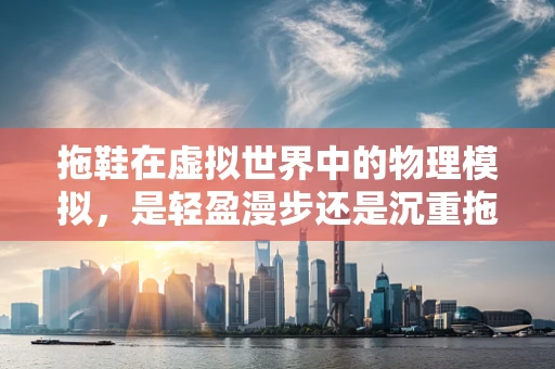 拖鞋在虚拟世界中的物理模拟，是轻盈漫步还是沉重拖沓？