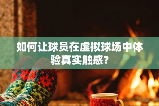 如何让球员在虚拟球场中体验真实触感？