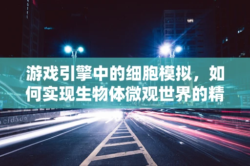 游戏引擎中的细胞模拟，如何实现生物体微观世界的精准复现？