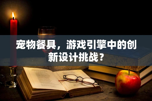 宠物餐具，游戏引擎中的创新设计挑战？