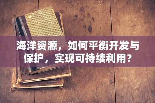 海洋资源，如何平衡开发与保护，实现可持续利用？