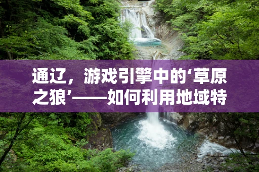 通辽，游戏引擎中的‘草原之狼’——如何利用地域特色打造独特游戏体验？
