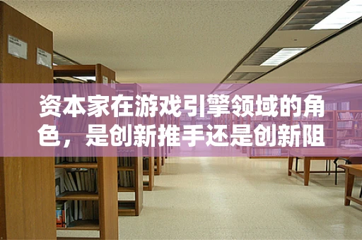 资本家在游戏引擎领域的角色，是创新推手还是创新阻碍者？