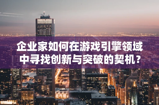 企业家如何在游戏引擎领域中寻找创新与突破的契机？