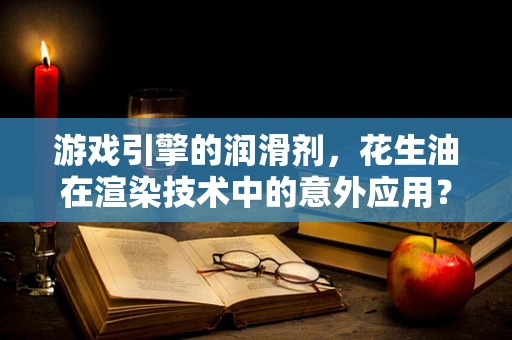 游戏引擎的润滑剂，花生油在渲染技术中的意外应用？