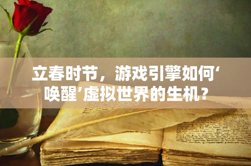 立春时节，游戏引擎如何‘唤醒’虚拟世界的生机？