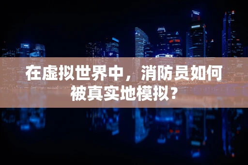 在虚拟世界中，消防员如何被真实地模拟？