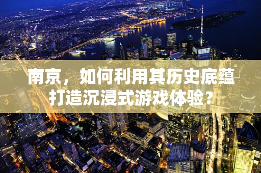 南京，如何利用其历史底蕴打造沉浸式游戏体验？
