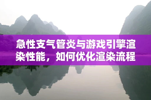 急性支气管炎与游戏引擎渲染性能，如何优化渲染流程以应对玩家健康挑战？