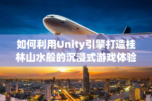 如何利用Unity引擎打造桂林山水般的沉浸式游戏体验？