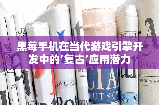 黑莓手机在当代游戏引擎开发中的‘复古’应用潜力