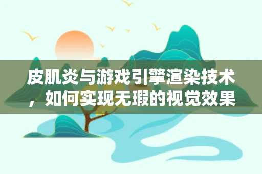 皮肌炎与游戏引擎渲染技术，如何实现无瑕的视觉效果？