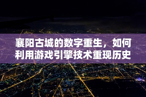襄阳古城的数字重生，如何利用游戏引擎技术重现历史风貌？