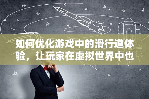 如何优化游戏中的滑行道体验，让玩家在虚拟世界中也能享受丝滑滑行？