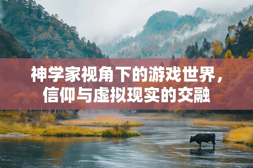 神学家视角下的游戏世界，信仰与虚拟现实的交融