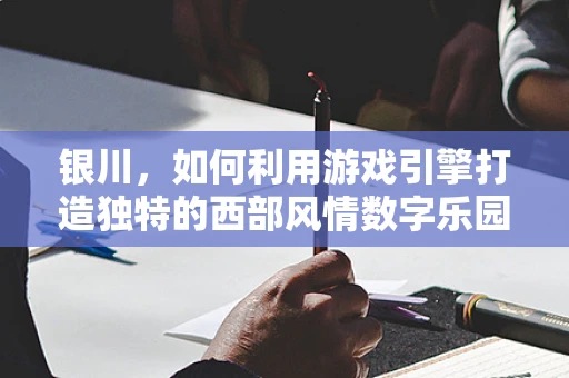 银川，如何利用游戏引擎打造独特的西部风情数字乐园？