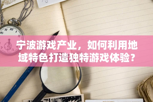 宁波游戏产业，如何利用地域特色打造独特游戏体验？