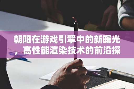 朝阳在游戏引擎中的新曙光，高性能渲染技术的前沿探索